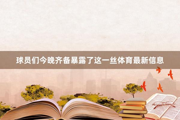 球员们今晚齐备暴露了这一丝体育最新信息