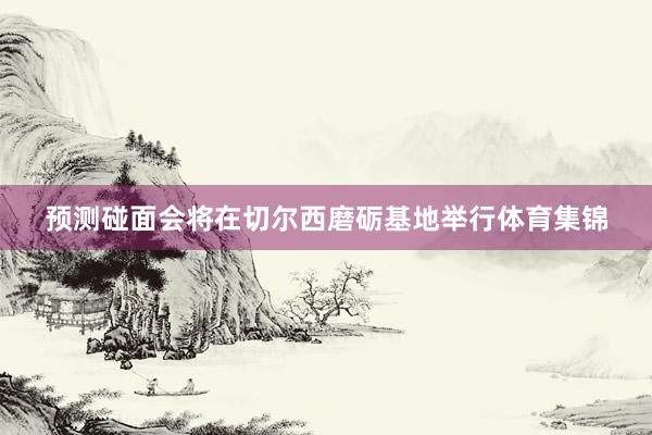 预测碰面会将在切尔西磨砺基地举行体育集锦