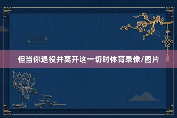 但当你退役并离开这一切时体育录像/图片