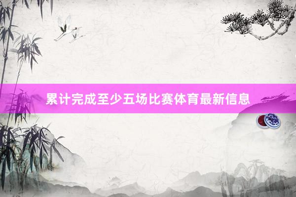 累计完成至少五场比赛体育最新信息