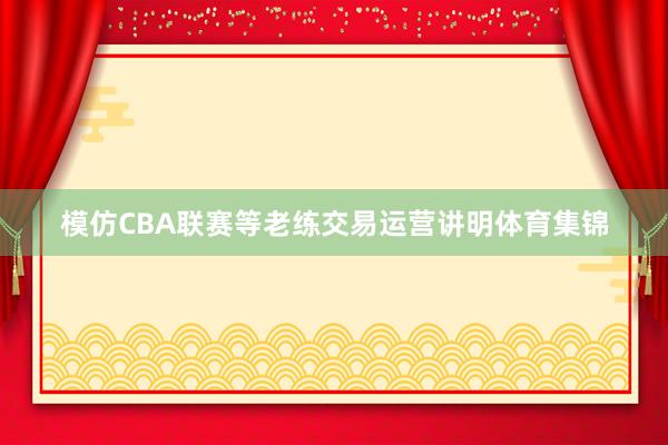 模仿CBA联赛等老练交易运营讲明体育集锦