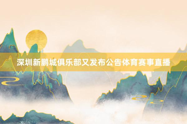 深圳新鹏城俱乐部又发布公告体育赛事直播