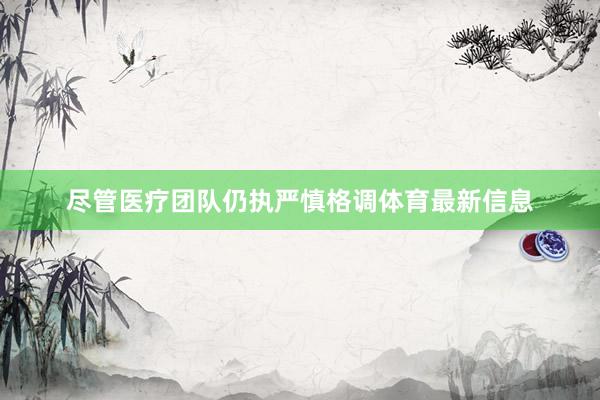 尽管医疗团队仍执严慎格调体育最新信息
