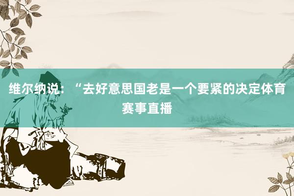 维尔纳说：“去好意思国老是一个要紧的决定体育赛事直播