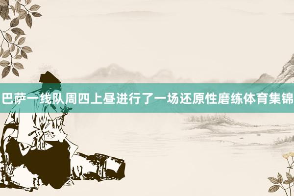 巴萨一线队周四上昼进行了一场还原性磨练体育集锦