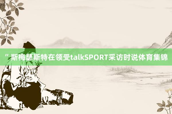 ”斯梅瑟斯特在领受talkSPORT采访时说体育集锦