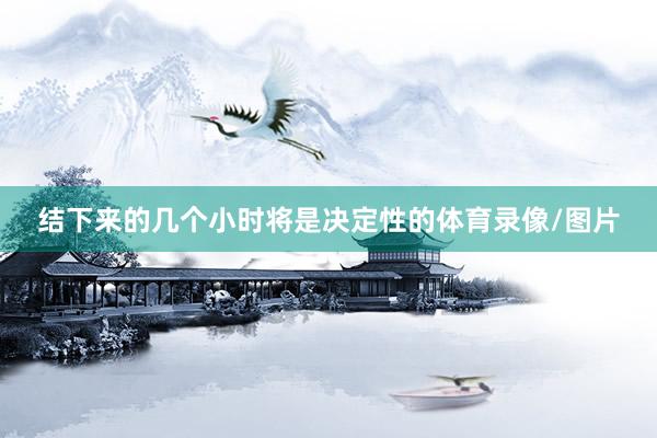 结下来的几个小时将是决定性的体育录像/图片