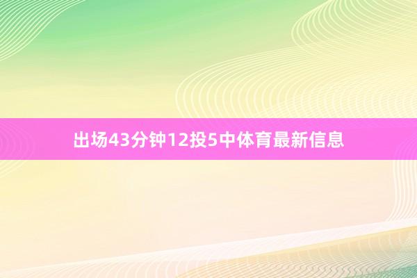 出场43分钟12投5中体育最新信息