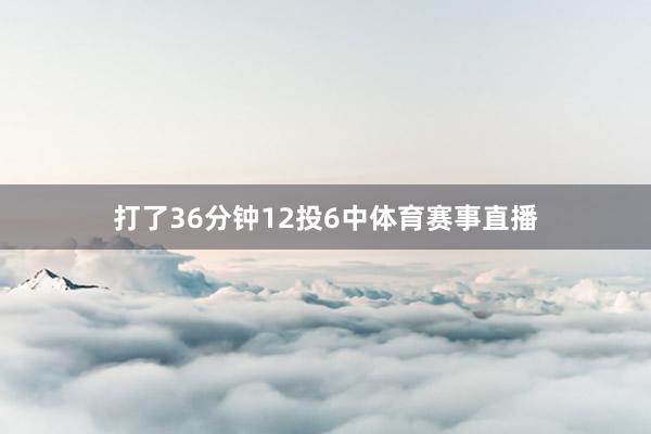 打了36分钟12投6中体育赛事直播