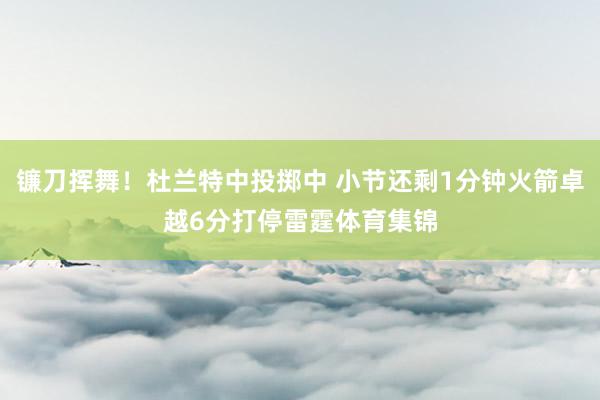 镰刀挥舞！杜兰特中投掷中 小节还剩1分钟火箭卓越6分打停雷霆体育集锦