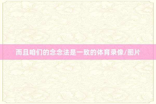 而且咱们的念念法是一致的体育录像/图片
