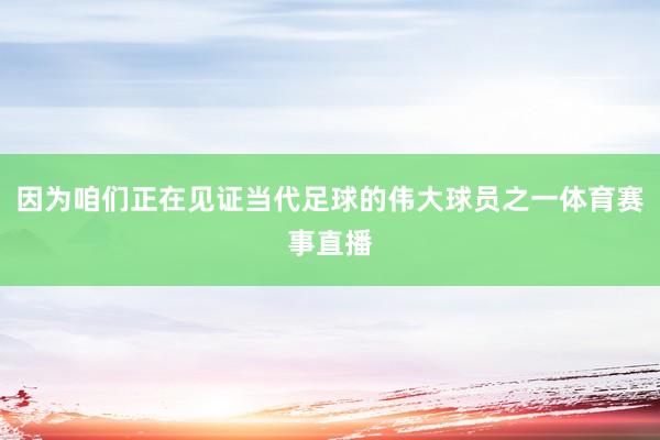 因为咱们正在见证当代足球的伟大球员之一体育赛事直播