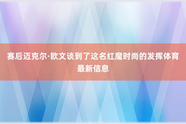 赛后迈克尔·欧文谈到了这名红魔时尚的发挥体育最新信息