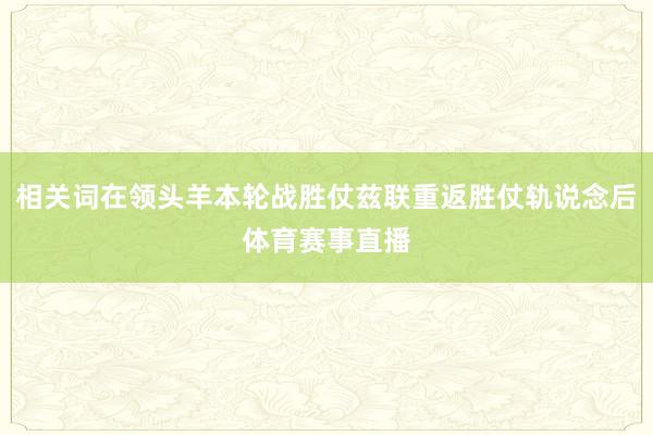 相关词在领头羊本轮战胜仗兹联重返胜仗轨说念后体育赛事直播
