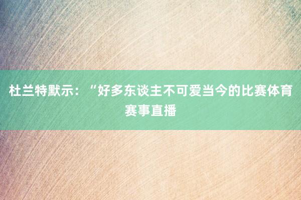 杜兰特默示：“好多东谈主不可爱当今的比赛体育赛事直播