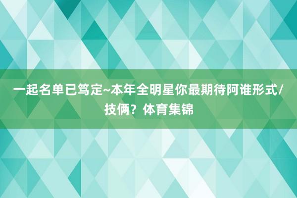 一起名单已笃定~本年全明星你最期待阿谁形式/技俩？体育集锦