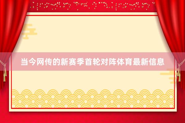 当今网传的新赛季首轮对阵体育最新信息