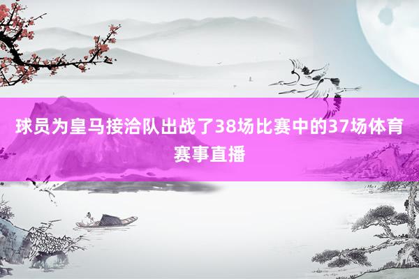 球员为皇马接洽队出战了38场比赛中的37场体育赛事直播