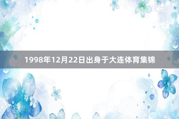 1998年12月22日出身于大连体育集锦