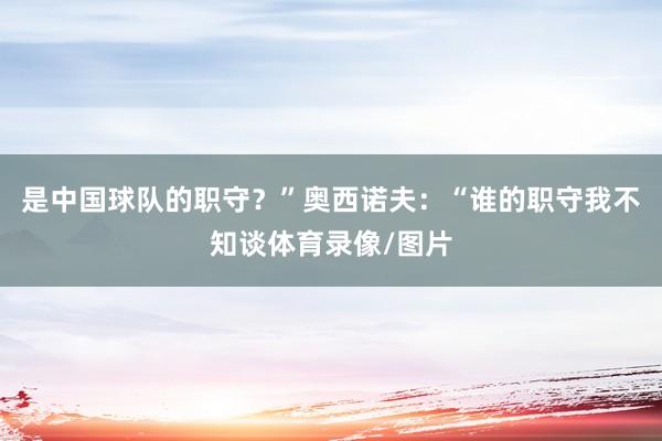 是中国球队的职守？”奥西诺夫：“谁的职守我不知谈体育录像/图片