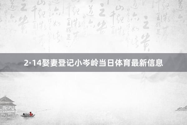 2·14娶妻登记小岑岭当日体育最新信息