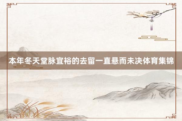本年冬天堂脉宜裕的去留一直悬而未决体育集锦