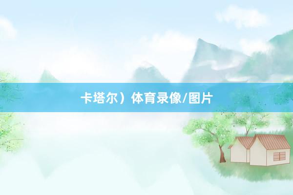 卡塔尔）体育录像/图片
