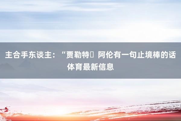 主合手东谈主：“贾勒特・阿伦有一句止境棒的话体育最新信息