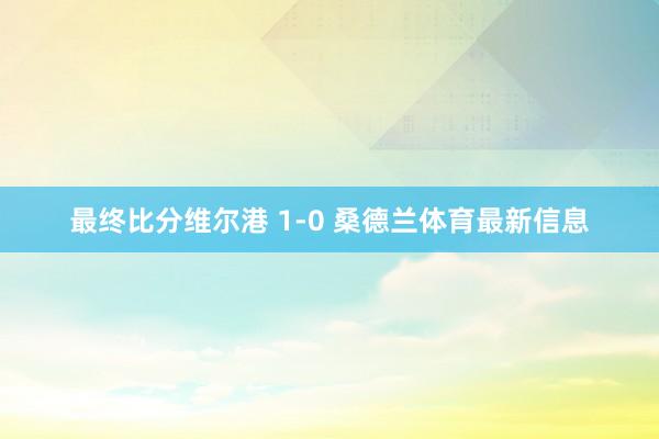 最终比分维尔港 1-0 桑德兰体育最新信息