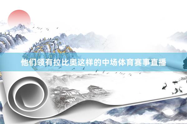 他们领有拉比奥这样的中场体育赛事直播
