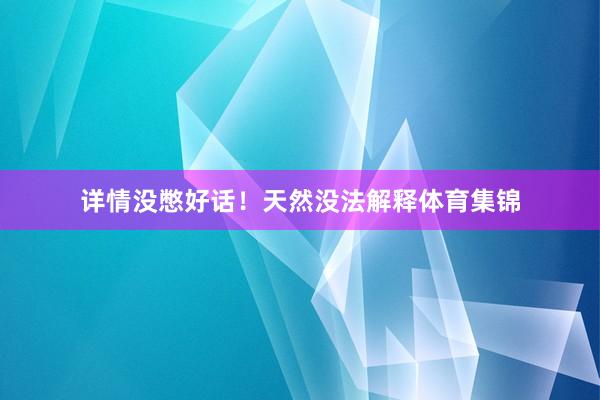 详情没憋好话！天然没法解释体育集锦
