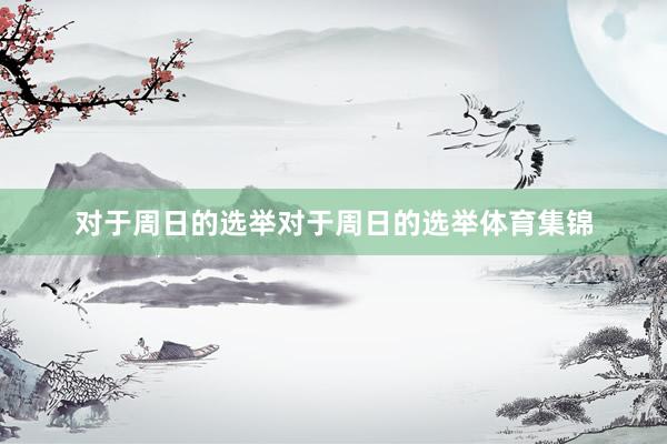 对于周日的选举对于周日的选举体育集锦