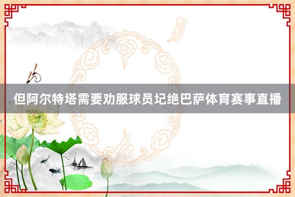 但阿尔特塔需要劝服球员圮绝巴萨体育赛事直播
