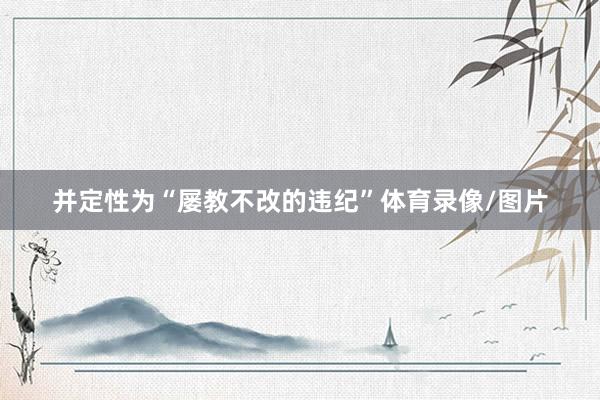 并定性为“屡教不改的违纪”体育录像/图片