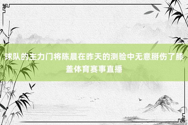 球队的主力门将陈晨在昨天的测验中无意掰伤了膝盖体育赛事直播