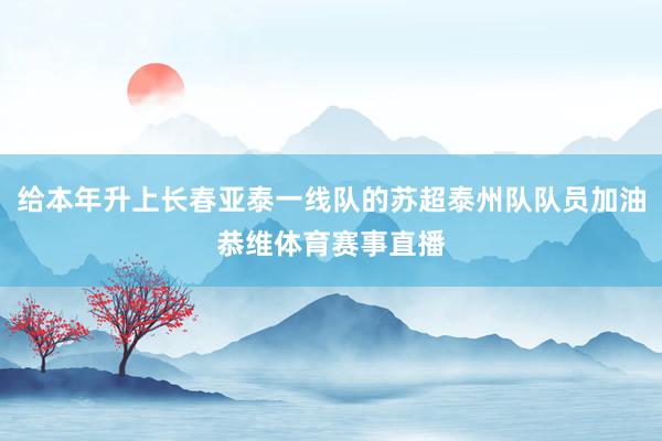 给本年升上长春亚泰一线队的苏超泰州队队员加油恭维体育赛事直播