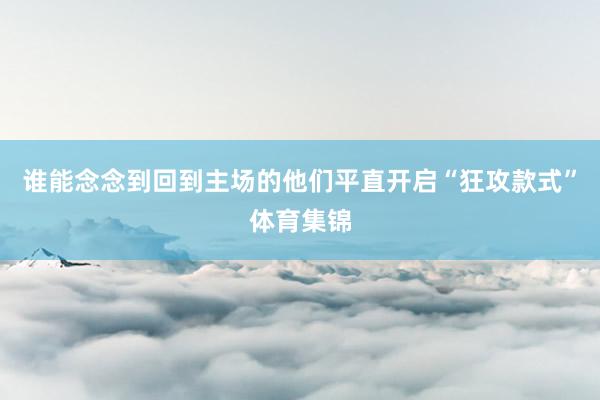 谁能念念到回到主场的他们平直开启“狂攻款式”体育集锦